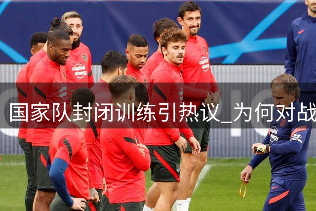 国家队封闭训练引热议 为何对战前热身如此讳莫如深